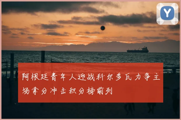 阿根廷青年人迎战科尔多瓦力争主场拿分冲击积分榜前列