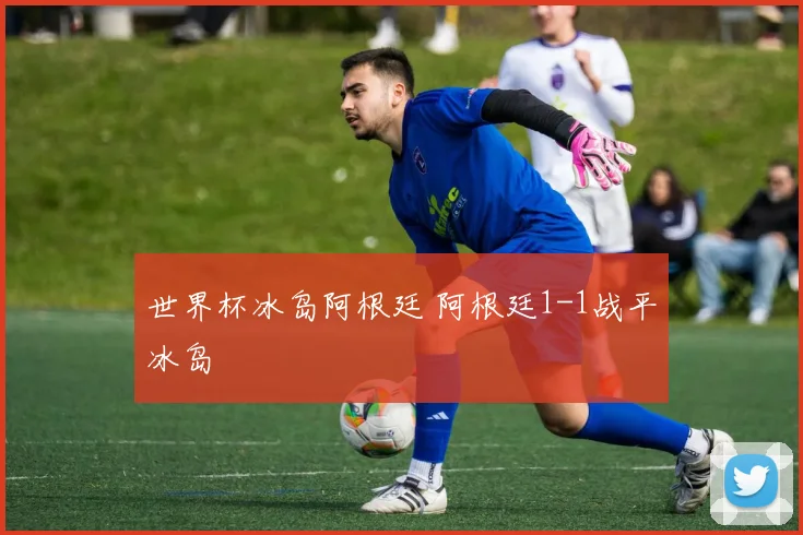 世界杯冰岛阿根廷 阿根廷1-1战平冰岛