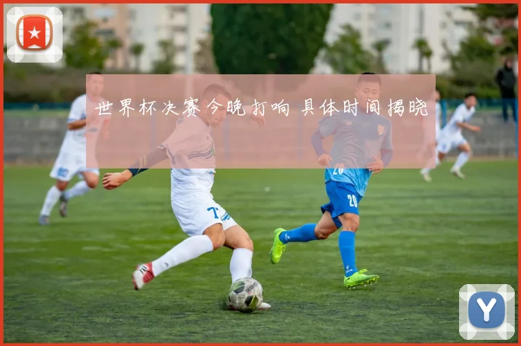 世界杯决赛今晚打响 具体时间揭晓