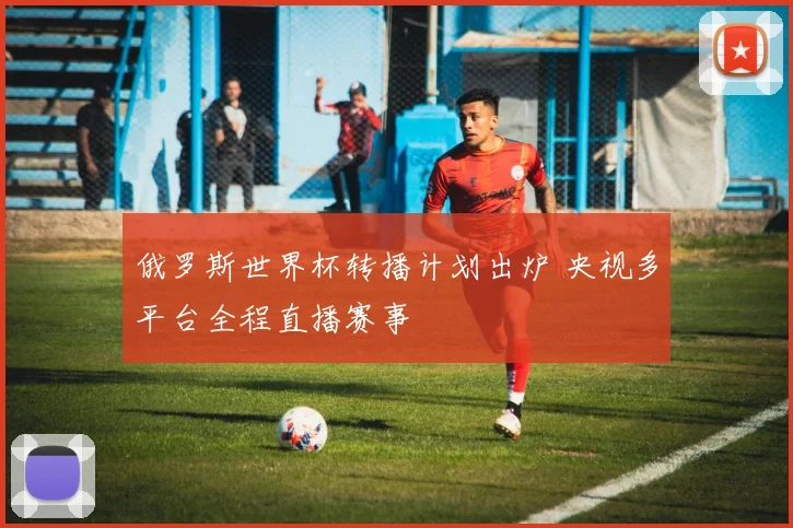 俄罗斯世界杯转播计划出炉 央视多平台全程直播赛事