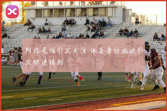阿格是谁引发关注 体育身份成谜引发球迷猜测