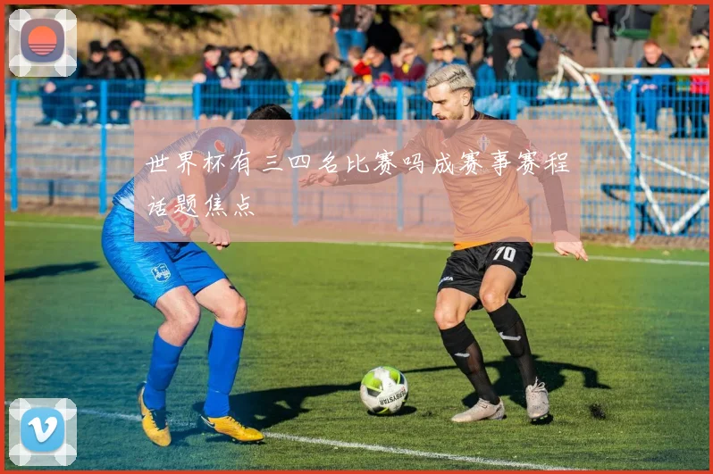 世界杯有三四名比赛吗成赛事赛程话题焦点