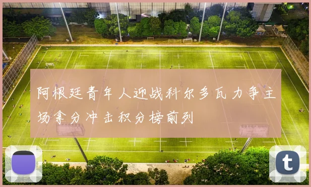 阿根廷青年人迎战科尔多瓦力争主场拿分冲击积分榜前列